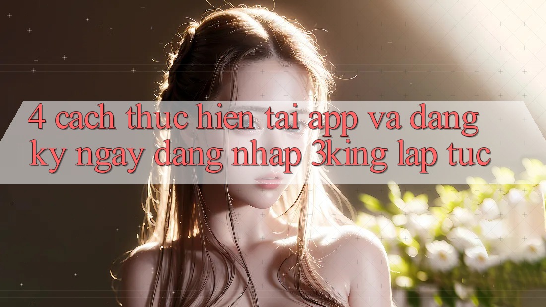 4. Cách thực hiện Tải App Và Đăng ký ngay, Đăng Nhập 3king Lập tức