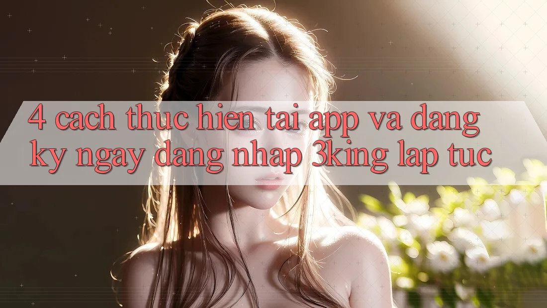 4. Cách thực hiện Tải App Và Đăng ký ngay, Đăng Nhập 3king Lập tức
