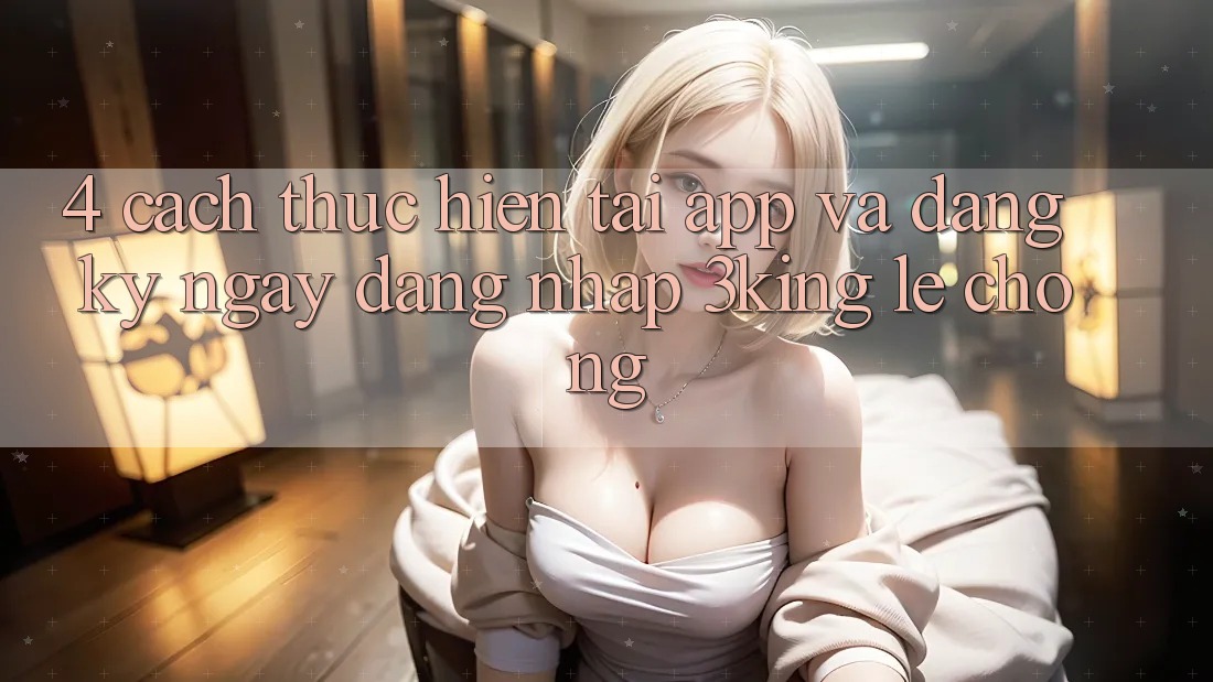 4. Cách thực hiện Tải App Và Đăng ký ngay, Đăng Nhập 3king Lẹ Chóng