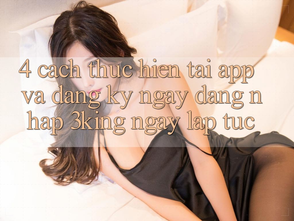 4. Cách thực hiện Tải App Và Đăng ký ngay, Đăng nhập 3king Ngay lập tức