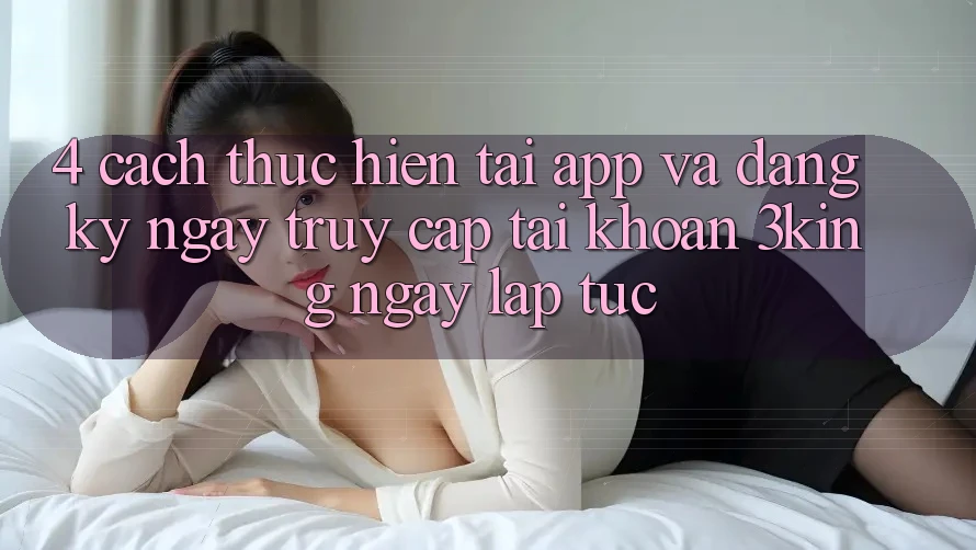 4. Cách thực hiện Tải App Và Đăng ký ngay, Truy cập tài khoản 3king Ngay lập tức