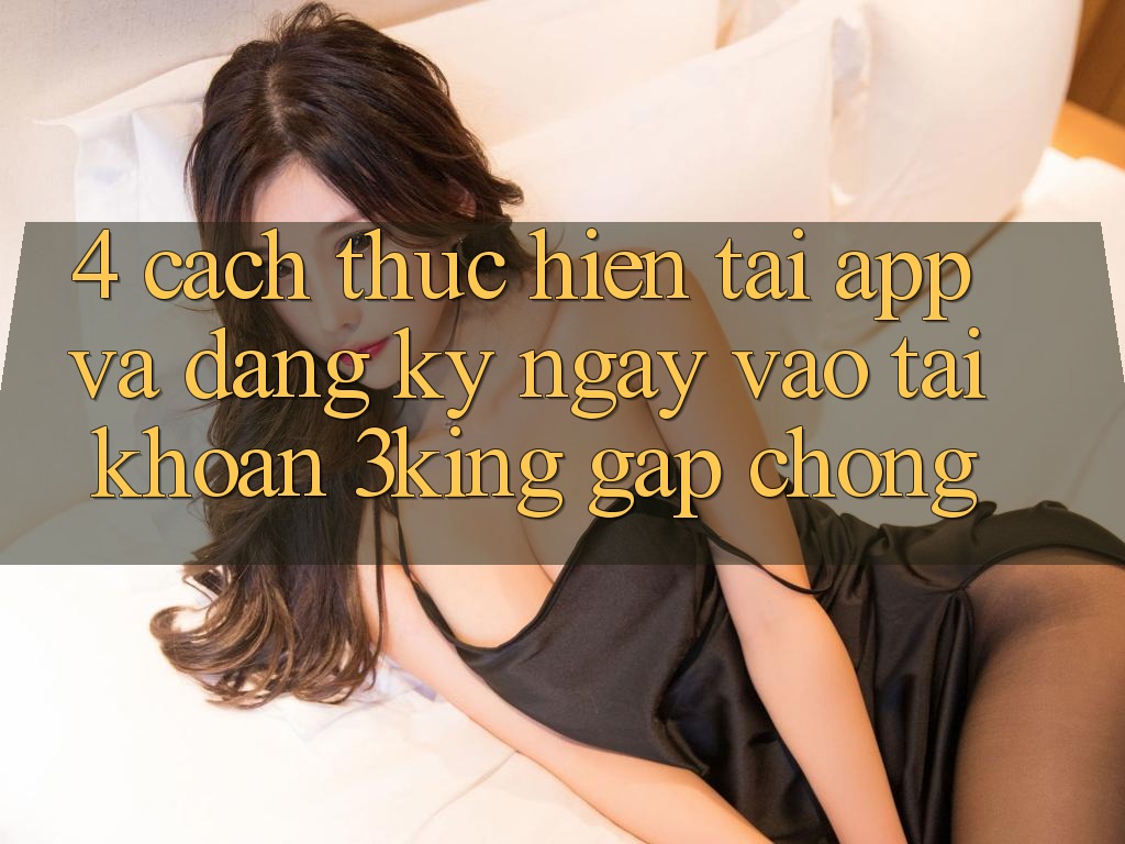 4. Cách thực hiện Tải App Và Đăng ký ngay, Vào tài khoản 3king Gấp Chóng