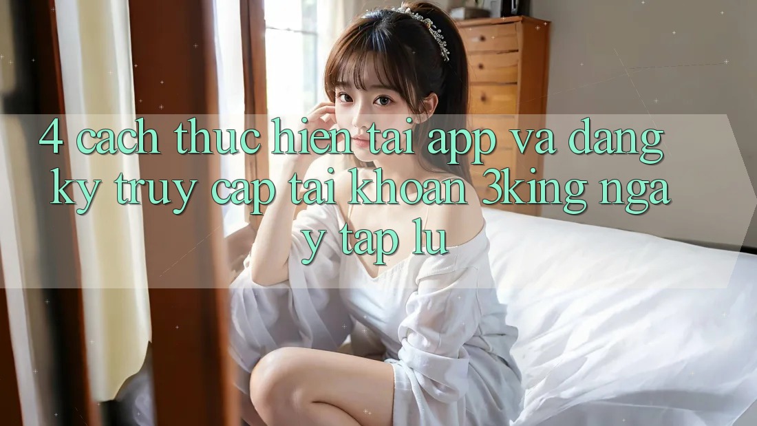 4. Cách thực hiện Tải App Và Đăng Ký, Truy cập tài khoản 3king Ngay tắp lự