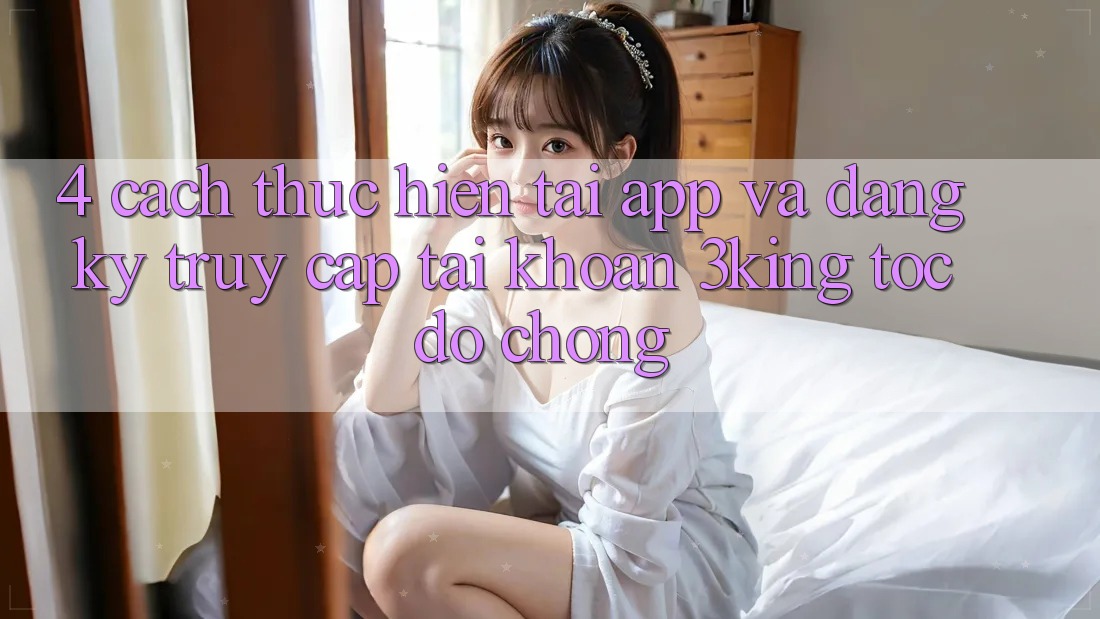 4. Cách thực hiện Tải App Và Đăng Ký, Truy cập tài khoản 3king Tốc độ Chóng