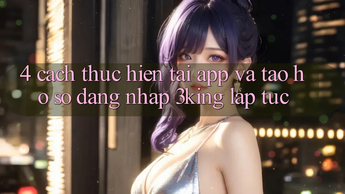 4. Cách thực hiện Tải App Và Tạo hồ sơ, Đăng Nhập 3king Lập tức