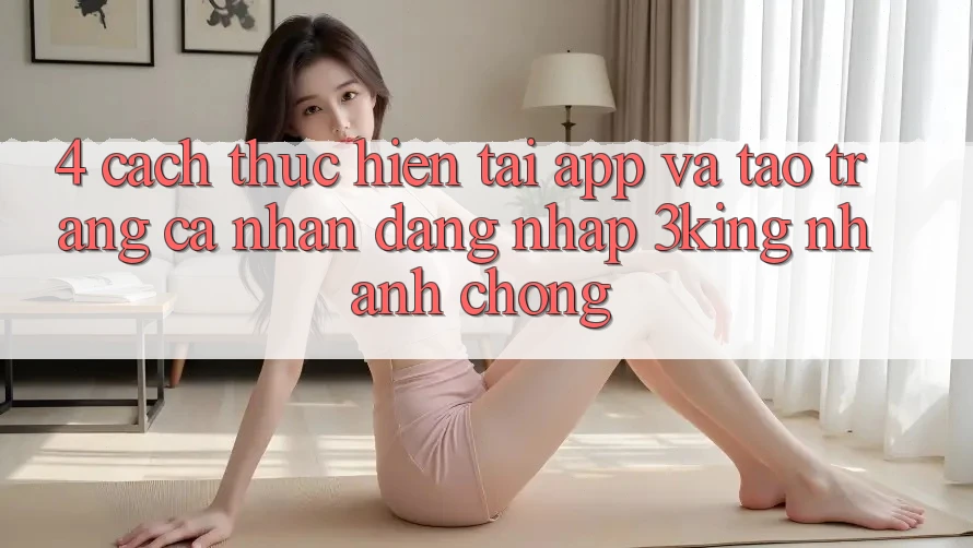 4. Cách thực hiện Tải App Và Tạo trang cá nhân, Đăng Nhập 3king Nhanh Chóng