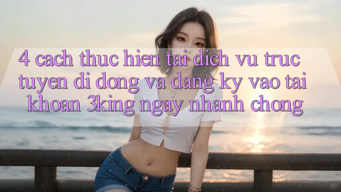 4. Cách thực hiện Tải Dịch vụ trực tuyến di động Và Đăng Ký, Vào tài khoản 3king Ngay nhanh chóng