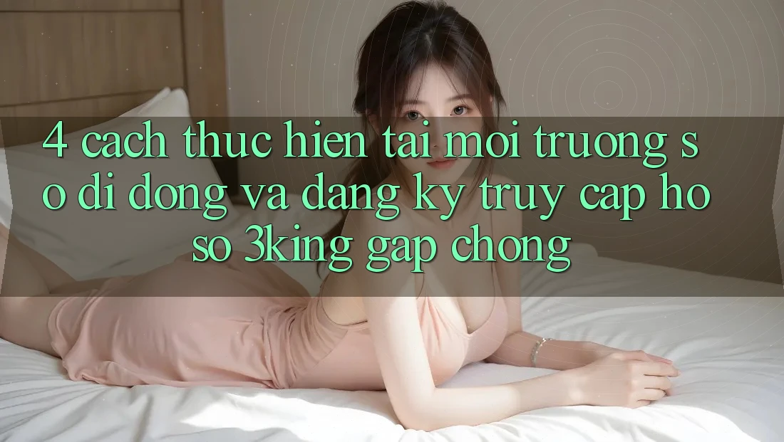 4. Cách thực hiện Tải Môi trường số di động Và Đăng Ký, Truy cập hồ sơ 3king Gấp Chóng