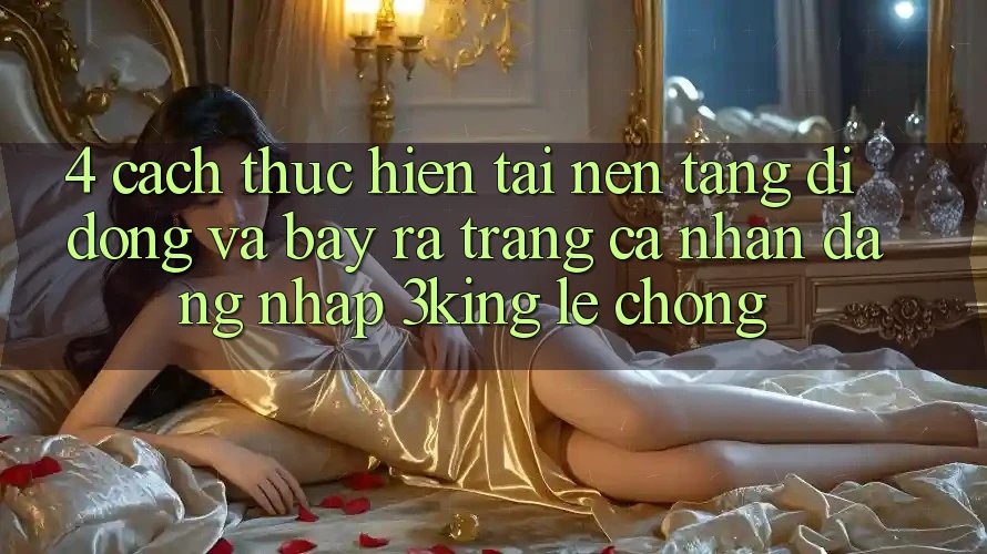 4. Cách thực hiện Tải Nền tảng di động Và Bày ra trang cá nhân, Đăng Nhập 3king Lẹ Chóng