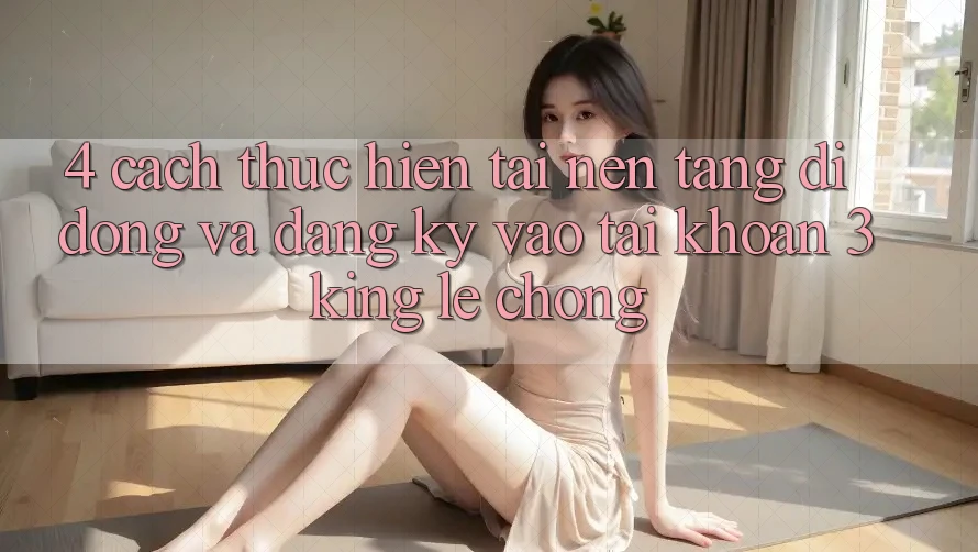 4. Cách thực hiện Tải Nền tảng di động Và Đăng Ký, Vào tài khoản 3king Lẹ Chóng