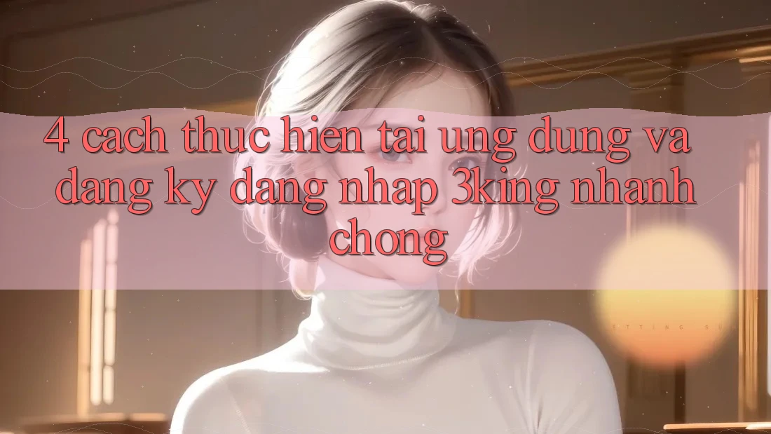 4. Cách thực hiện Tải Ứng dụng Và Đăng Ký, Đăng Nhập 3king Nhanh chóng