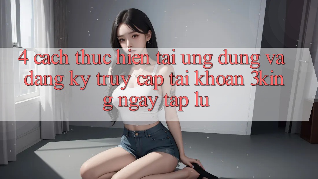 4. Cách thực hiện Tải Ứng dụng Và Đăng Ký, Truy cập tài khoản 3king Ngay tắp lự