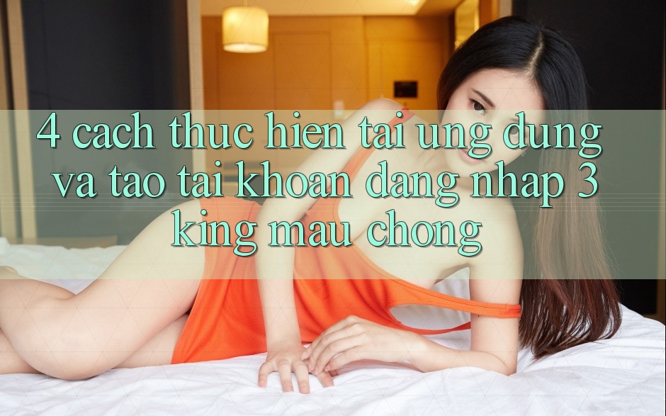 4. Cách thực hiện Tải Ứng dụng Và Tạo tài khoản, Đăng Nhập 3king Mau Chóng