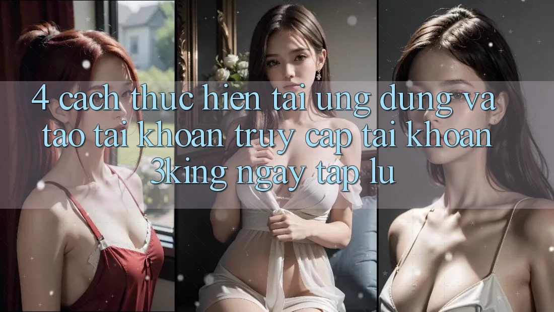 4. Cách thực hiện Tải Ứng dụng Và Tạo tài khoản, Truy cập tài khoản 3king Ngay tắp lự