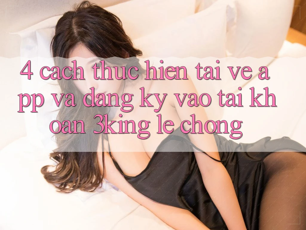 4. Cách thực hiện Tải về App Và Đăng Ký, Vào tài khoản 3king Lẹ Chóng