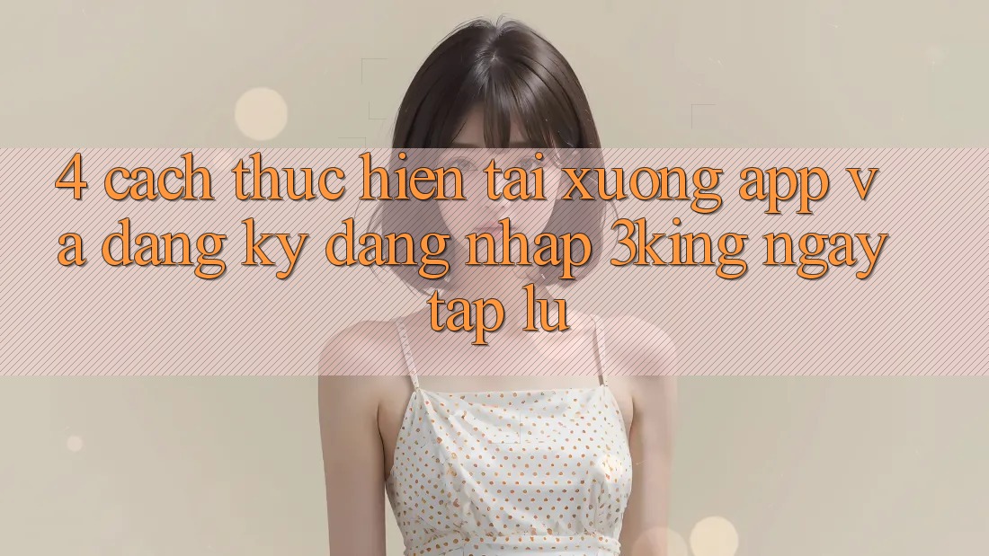 4. Cách thực hiện Tải xuống App Và Đăng Ký, Đăng Nhập 3king Ngay tắp lự