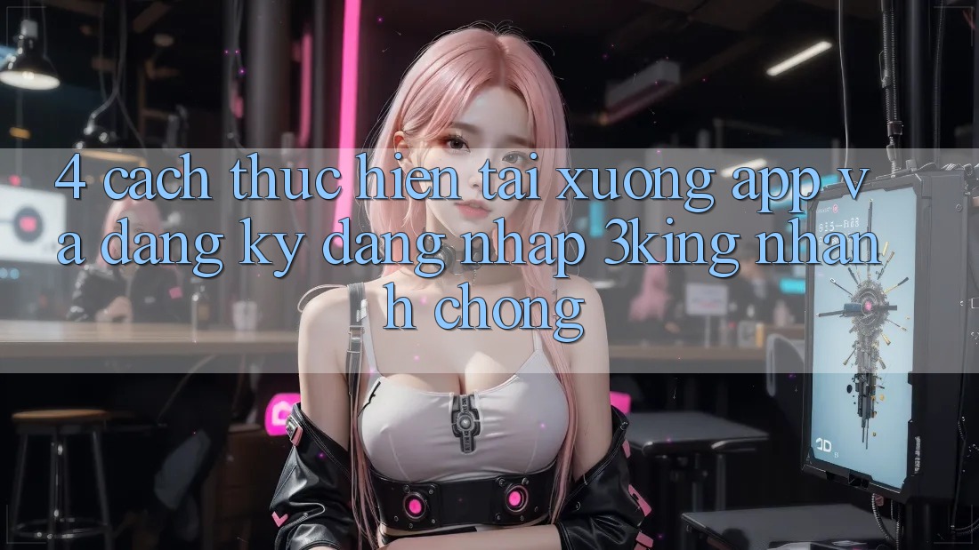 4. Cách thực hiện Tải xuống App Và Đăng Ký, Đăng Nhập 3king Nhanh Chóng