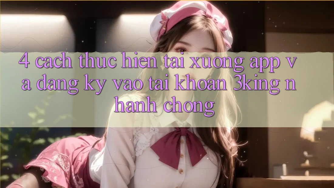 4. Cách thực hiện Tải xuống App Và Đăng Ký, Vào tài khoản 3king Nhanh chóng