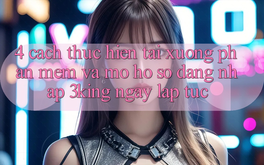 4. Cách thực hiện Tải xuống Phần mềm Và Mở hồ sơ, Đăng Nhập 3king Ngay lập tức