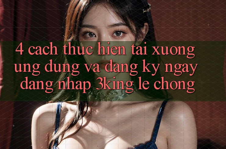 4. Cách thực hiện Tải xuống Ứng dụng Và Đăng ký ngay, Đăng Nhập 3king Lẹ Chóng