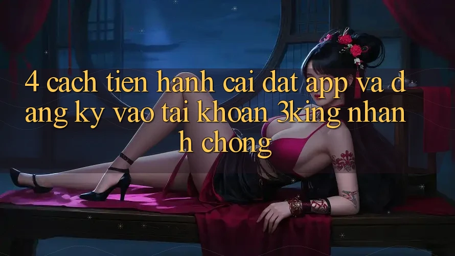 4. Cách tiến hành Cài đặt App Và Đăng Ký, Vào tài khoản 3king Nhanh chóng