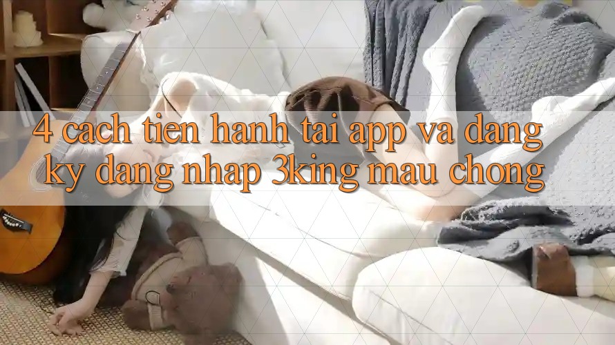 4. Cách tiến hành Tải App Và Đăng Ký, Đăng Nhập 3king Mau chóng