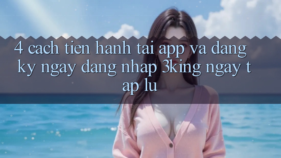 4. Cách tiến hành Tải App Và Đăng ký ngay, Đăng Nhập 3king Ngay tắp lự