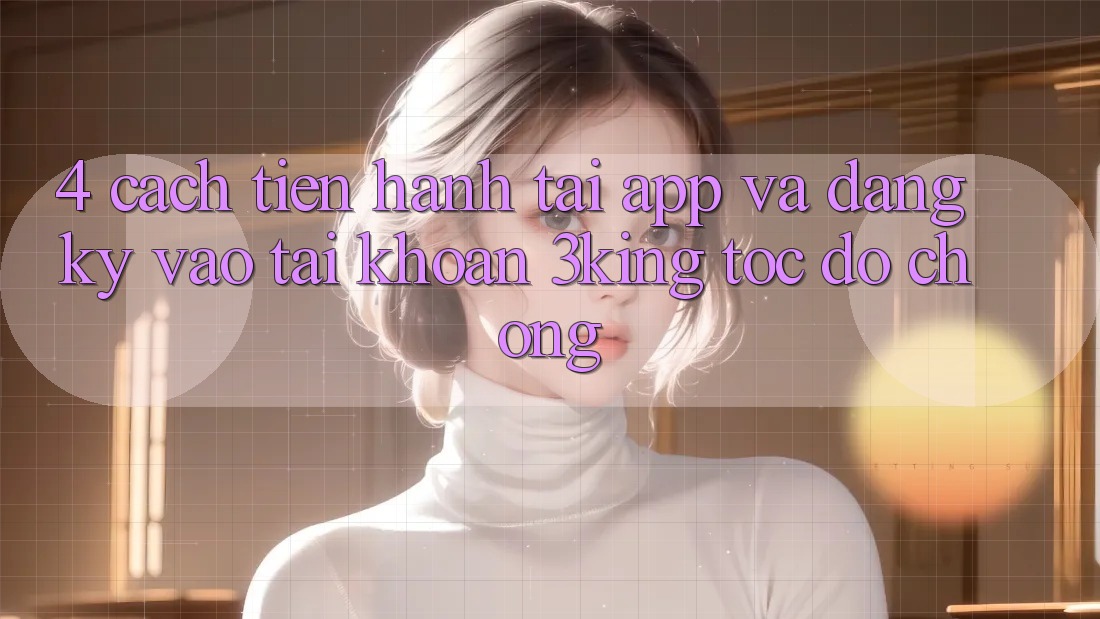 4. Cách tiến hành Tải App Và Đăng Ký, Vào tài khoản 3king Tốc độ chóng