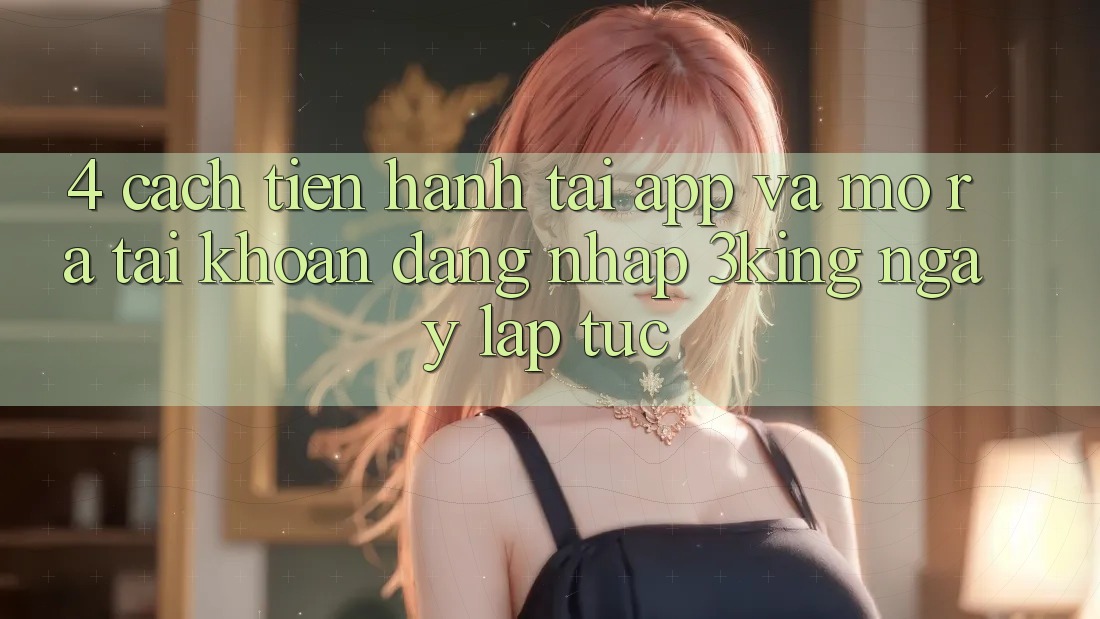 4. Cách tiến hành Tải App Và Mở ra tài khoản, Đăng Nhập 3king Ngay lập tức