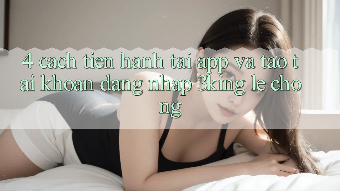 4. Cách tiến hành Tải App Và Tạo tài khoản, Đăng Nhập 3king Lẹ Chóng