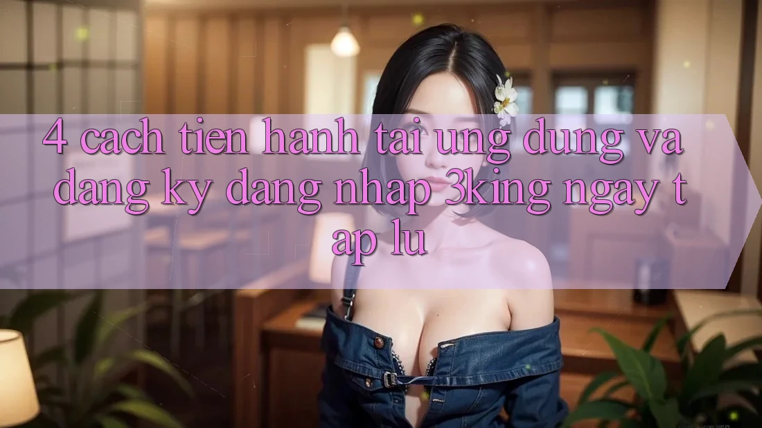 4. Cách tiến hành Tải Ứng dụng Và Đăng Ký, Đăng Nhập 3king Ngay tắp lự