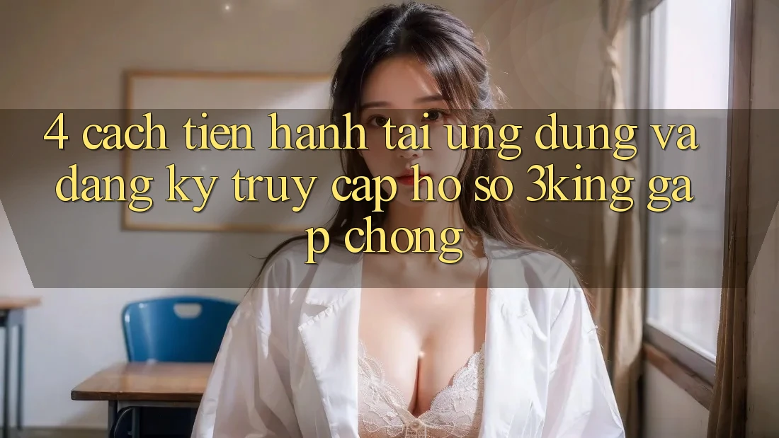 4. Cách tiến hành Tải Ứng dụng Và Đăng Ký, Truy cập hồ sơ 3king Gấp Chóng