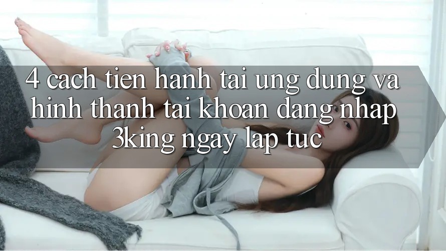 4. Cách tiến hành Tải Ứng dụng Và Hình thành tài khoản, Đăng Nhập 3king Ngay lập tức