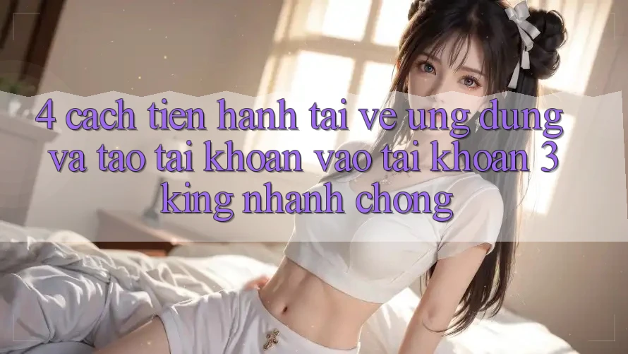 4. Cách tiến hành Tải về Ứng dụng Và Tạo tài khoản, Vào tài khoản 3king Nhanh Chóng
