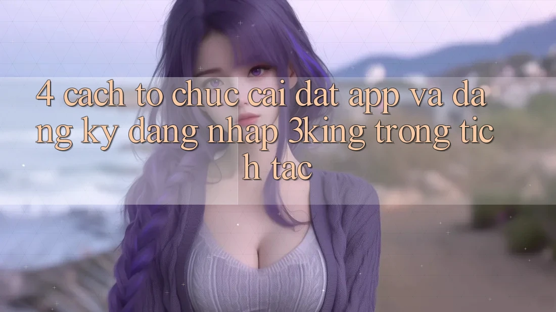 4. Cách tổ chức Cài đặt App Và Đăng Ký, Đăng Nhập 3king Trong tích tắc