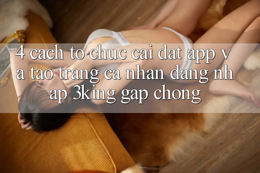 4. Cách tổ chức Cài đặt App Và Tạo trang cá nhân, Đăng Nhập 3king Gấp Chóng