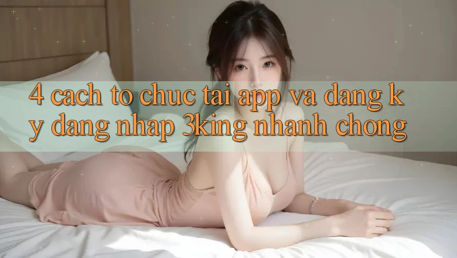 4. Cách tổ chức Tải App Và Đăng Ký, Đăng Nhập 3king Nhanh chóng