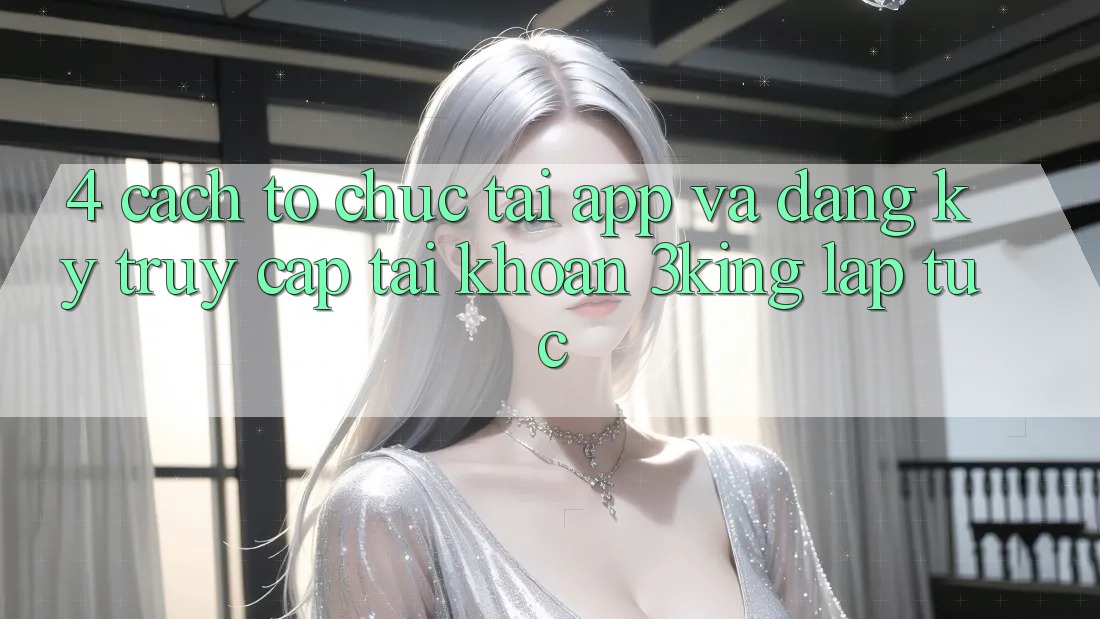 4. Cách tổ chức Tải App Và Đăng Ký, Truy cập tài khoản 3king Lập tức