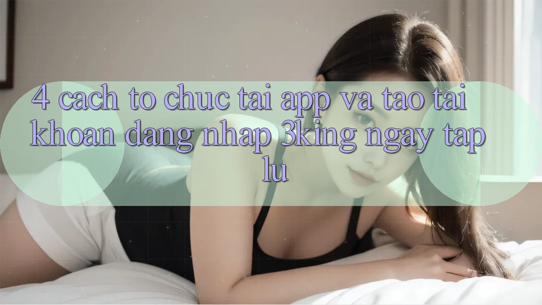 4. Cách tổ chức Tải App Và Tạo tài khoản, Đăng Nhập 3king Ngay tắp lự