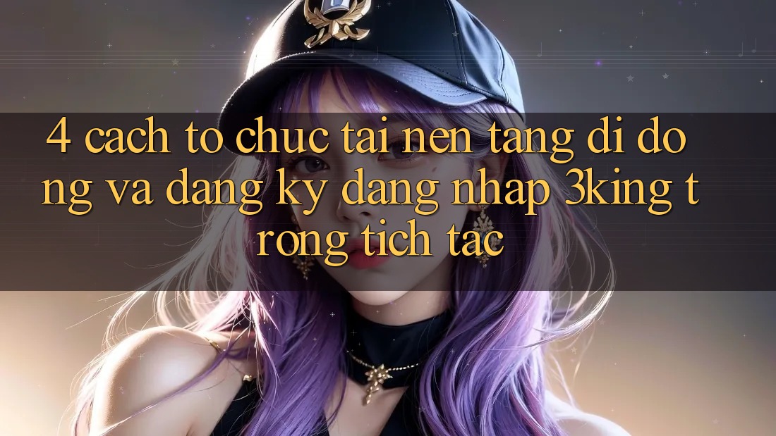 4. Cách tổ chức Tải Nền tảng di động Và Đăng Ký, Đăng Nhập 3king Trong tích tắc