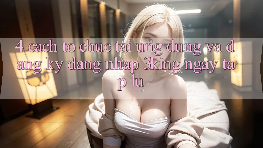 4. Cách tổ chức Tải Ứng dụng Và Đăng Ký, Đăng Nhập 3king Ngay tắp lự