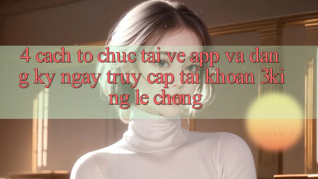 4. Cách tổ chức Tải về App Và Đăng ký ngay, Truy cập tài khoản 3king Lẹ Chóng