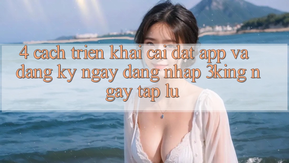 4. Cách triển khai Cài đặt App Và Đăng ký ngay, Đăng Nhập 3king Ngay tắp lự