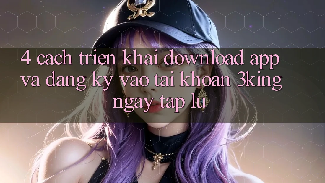 4. Cách triển khai Download App Và Đăng Ký, Vào tài khoản 3king Ngay tắp lự