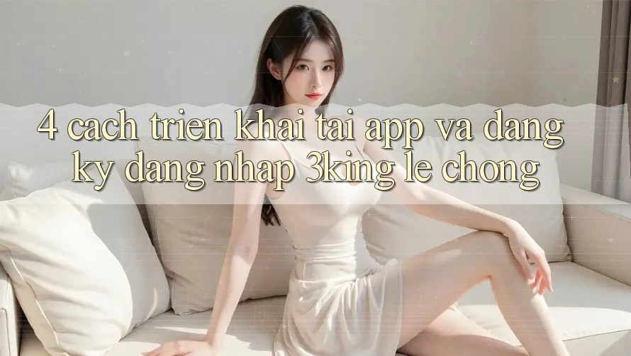 4. Cách triển khai Tải App Và Đăng Ký, Đăng Nhập 3king Lẹ chóng
