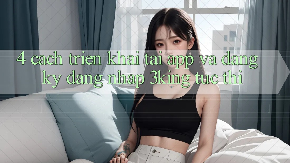4. Cách triển khai Tải App Và Đăng Ký, Đăng Nhập 3king Tức thì