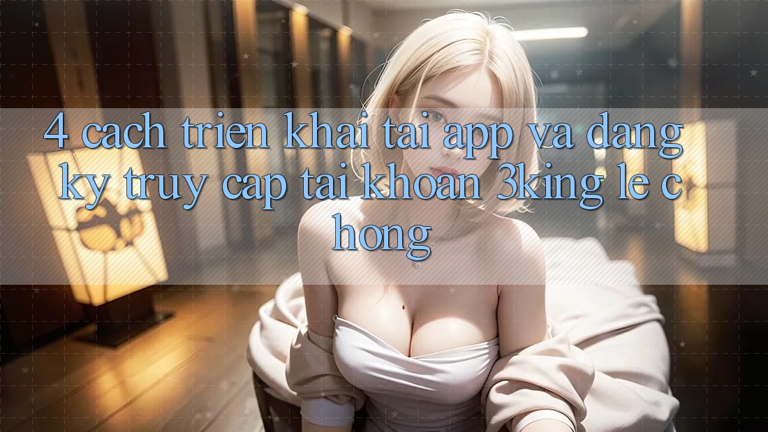 4. Cách triển khai Tải App Và Đăng ký, Truy cập tài khoản 3king Lẹ Chóng