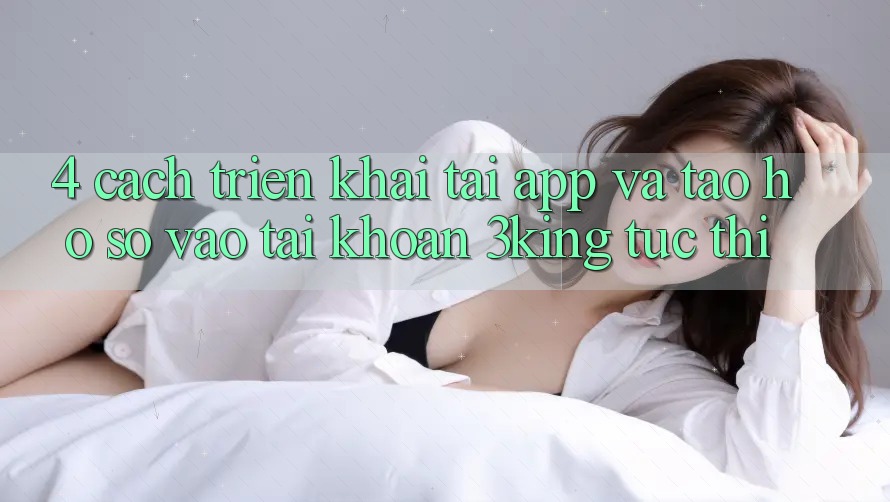 4. Cách triển khai Tải App Và Tạo hồ sơ, Vào tài khoản 3king Tức thì