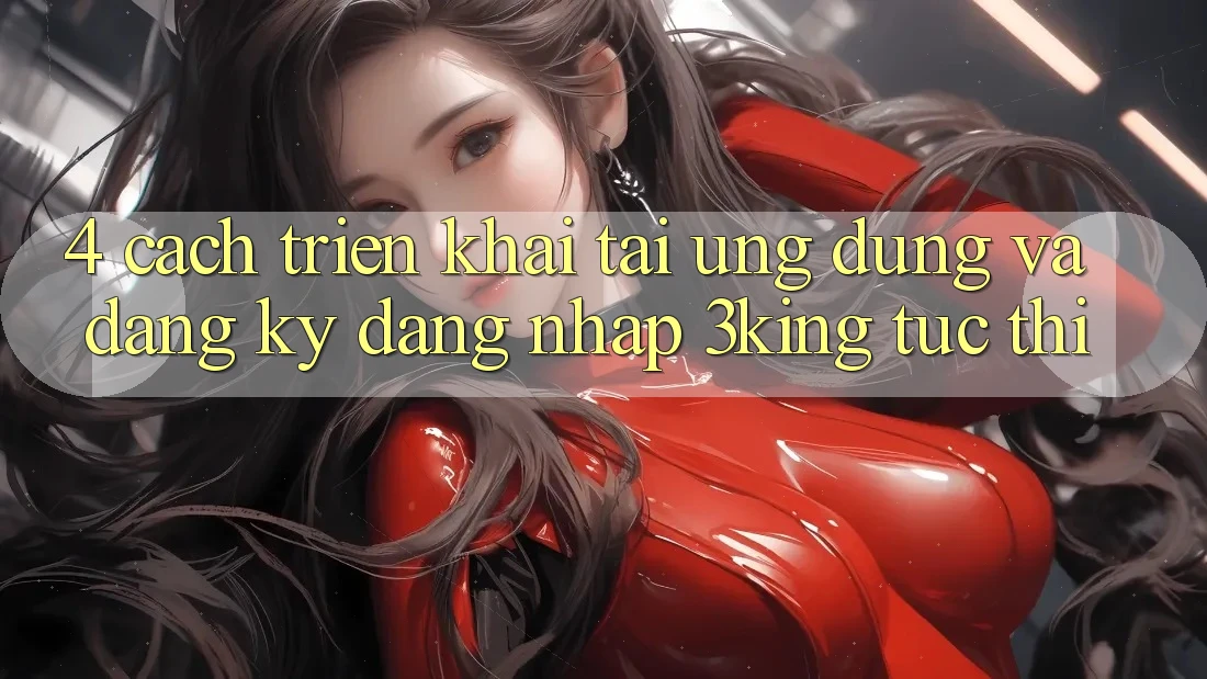 4. Cách triển khai Tải Ứng dụng Và Đăng Ký, Đăng Nhập 3king Tức thì