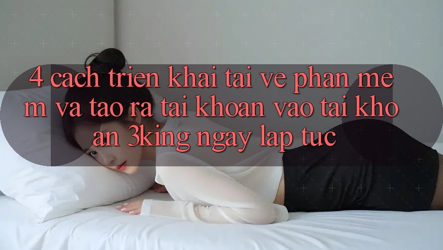 4. Cách triển khai Tải về Phần mềm Và Tạo ra tài khoản, Vào tài khoản 3king Ngay lập tức